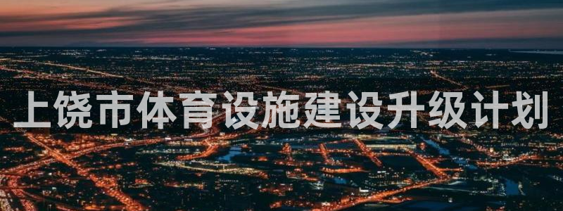 意昂3娱乐下载：上饶市体育设施建设升级计划