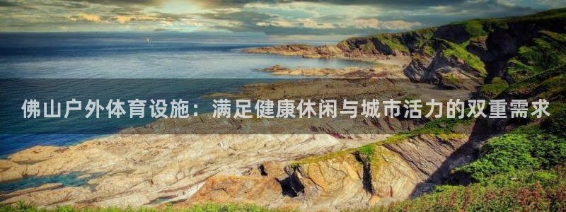 意昂3娱乐平台： 佛山户外体育设施：满足健康休闲与城