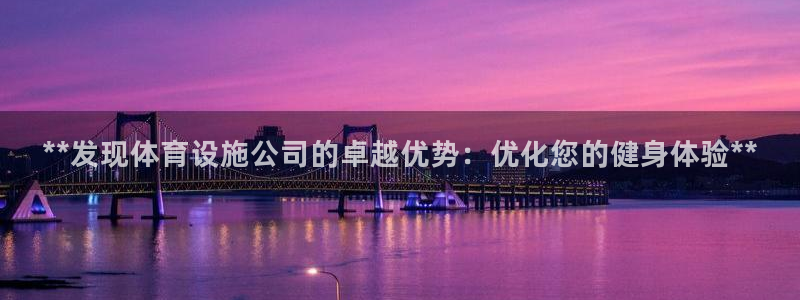 意昂体育3联系电话：**发现体育设施公司的卓越优势：