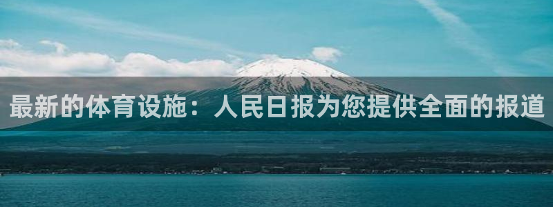 意昂体育3开户：最新的体育设施：人民日报为您提供全面