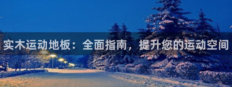 意昂3集团官网网址：实木运动地板：全面指南，提升您的