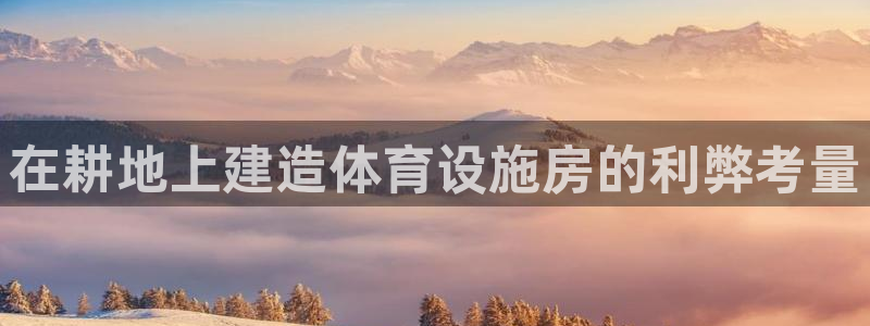 注册意昂3：在耕地上建造体育设施房的利弊考量