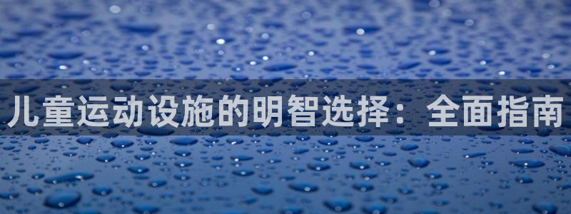 意昂3集团官网网址：儿童运动设施的明智选择：全面指南