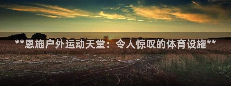 意昂体育3招商电话号码是多少：**恩施户外运动天堂：