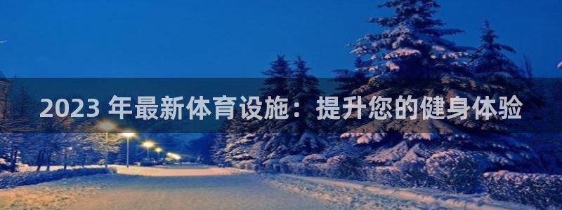 意昂3娱乐下载：2023 年最新体育设施：提升您的健
