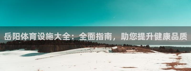 意昂体育3联系电话：岳阳体育设施大全：全面指南，助您