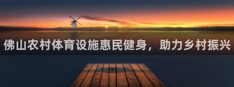 意昂3集团：佛山农村体育设施惠民健身，助力乡村振兴