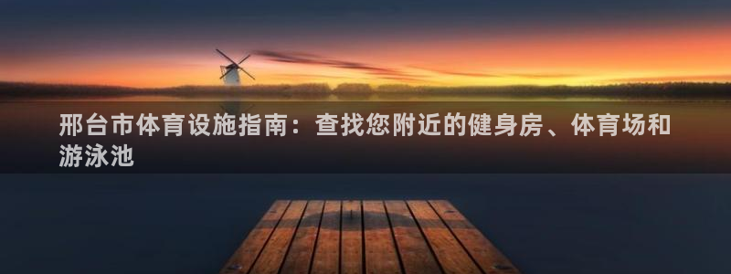 意昂3娱乐首页网站大全：邢台市体育设施指南：查找您附