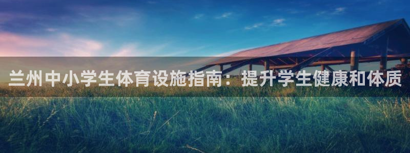 意昂体育3招商电话地址：兰州中小学生体育设施指南：提