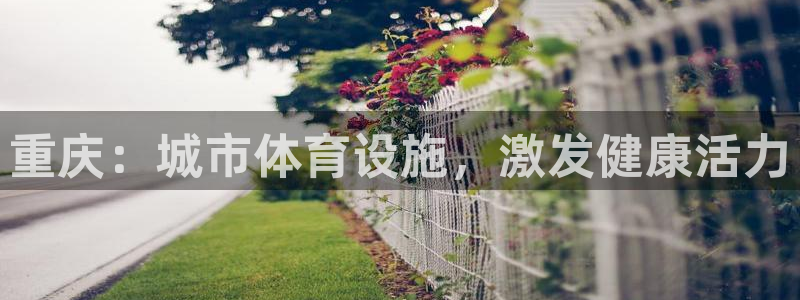 意昂3集团官网首页：重庆：城市体育设施，激发健康活力