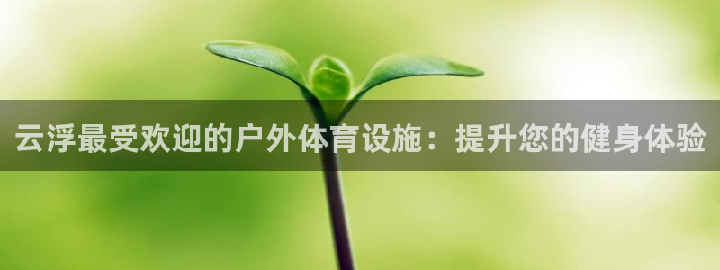 意昂体育3平台注册流程视频：云浮最受欢迎的户外体育设