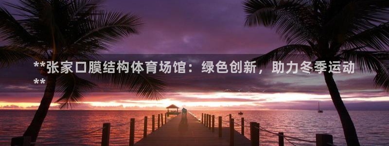 意昂体育3平台：**张家口膜结构体育场馆：绿色创新，