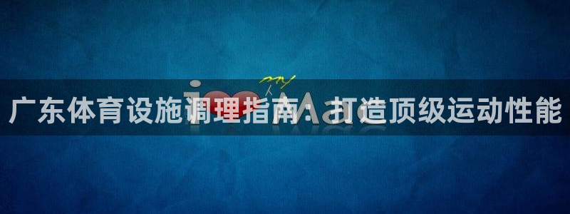 意昂3官网：广东体育设施调理指南：打造顶级运动性能