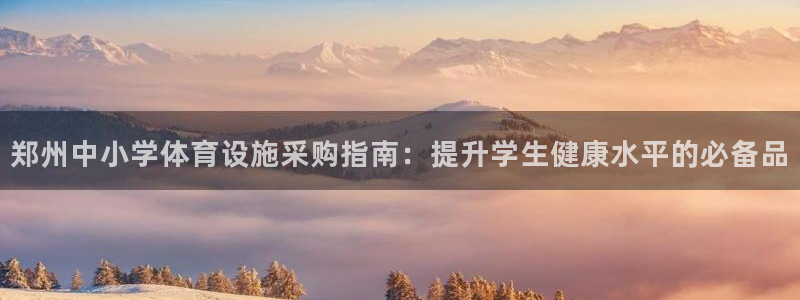 意昂3娱乐代理怎么样：郑州中小学体育设施采购指南：提