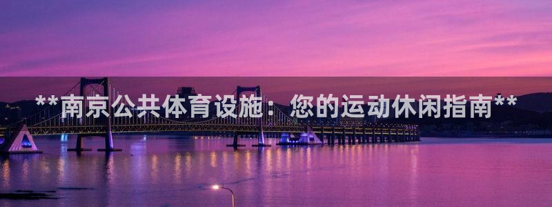 意昂体育3娱乐：**南京公共体育设施：您的运动休闲指