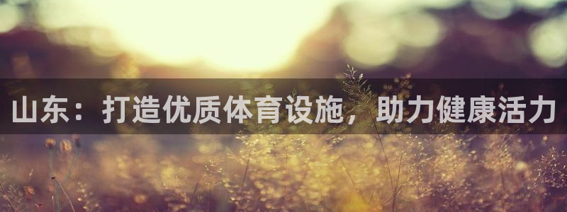 意昂3集团官网网址：山东：打造优质体育设施，助力健康