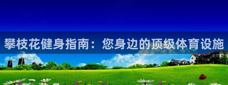 注册意昂3：攀枝花健身指南：您身边的顶级体育设施