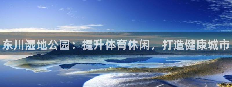 意昂3官网：东川湿地公园：提升体育休闲，打造健康城市